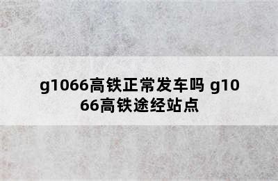 g1066高铁正常发车吗 g1066高铁途经站点